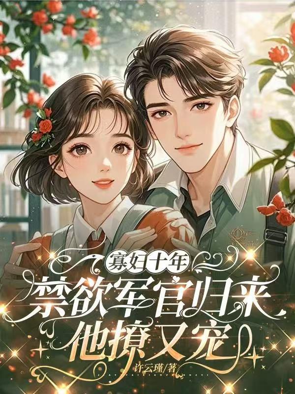 寡妇十年，禁欲军官归来他撩又宠