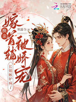 换亲嫁首辅被娇宠，长姐嫉妒疯了